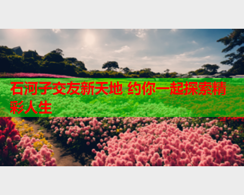 石河子交友新天地 约你一起探索精彩人生  第2张 石河子交友新天地 约你一起探索精彩人生  第2张