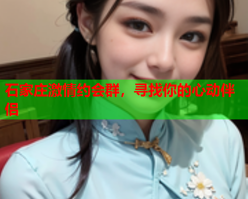 石家庄激情约会群,寻找你的心动伴侣  第2张 石家庄激情约会群,寻找你的心动伴侣  第2张