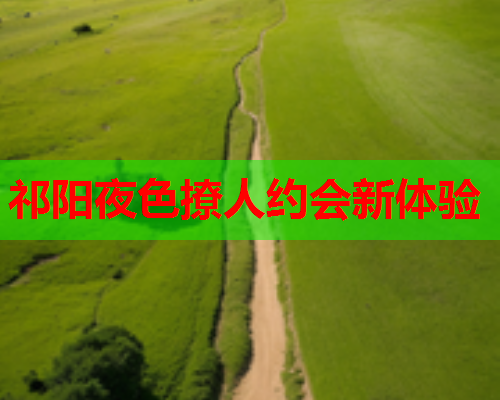 祁阳夜色撩人约会新体验  第1张 祁阳夜色撩人约会新体验  第1张