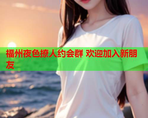 福州夜色撩人约会群 欢迎加入新朋友  第1张 福州夜色撩人约会群 欢迎加入新朋友  第1张