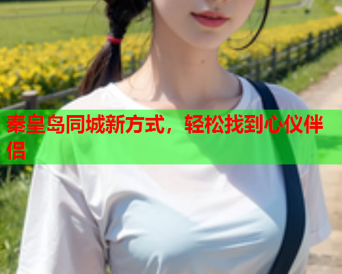 秦皇岛同城新方式,轻松找到心仪伴侣  第1张 秦皇岛同城新方式,轻松找到心仪伴侣  第1张