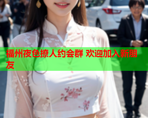福州夜色撩人约会群 欢迎加入新朋友  第2张 福州夜色撩人约会群 欢迎加入新朋友  第2张