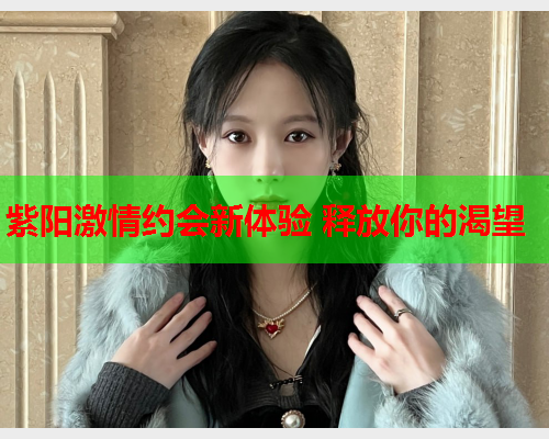 紫阳激情约会新体验 释放你的渴望  第1张 紫阳激情约会新体验 释放你的渴望  第1张