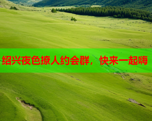 绍兴夜色撩人约会群,快来一起嗨  第1张 绍兴夜色撩人约会群,快来一起嗨  第1张