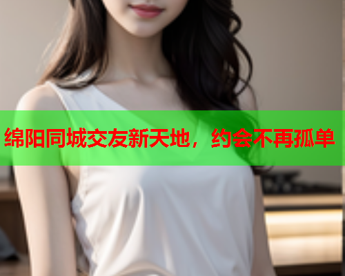 绵阳同城交友新天地,约会不再孤单  第1张 绵阳同城交友新天地,约会不再孤单  第1张