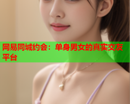 网易同城约会:单身男女的真实交友平台  第2张 网易同城约会:单身男女的真实交友平台  第2张