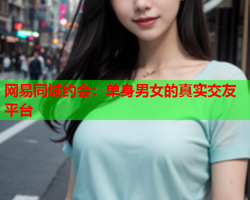 网易同城约会:单身男女的真实交友平台  第1张 网易同城约会:单身男女的真实交友平台  第1张