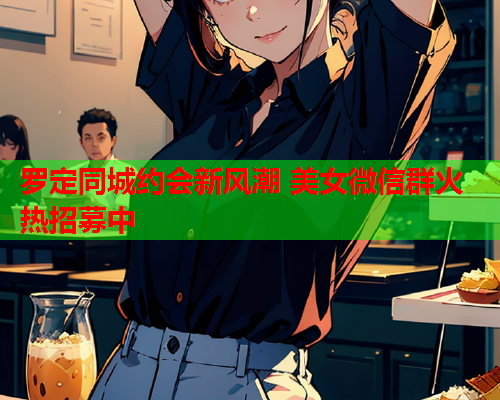 罗定同城约会新风潮 美女微信群火热招募中  第1张 罗定同城约会新风潮 美女微信群火热招募中  第1张