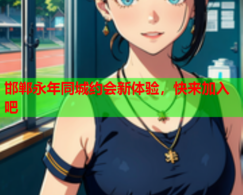 邯郸永年同城约会新体验,快来加入吧  第2张 邯郸永年同城约会新体验,快来加入吧  第2张