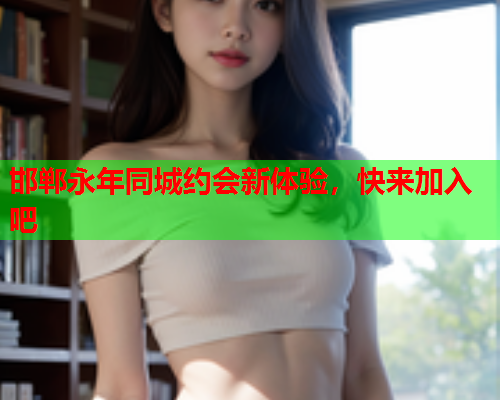 邯郸永年同城约会新体验,快来加入吧  第1张 邯郸永年同城约会新体验,快来加入吧  第1张