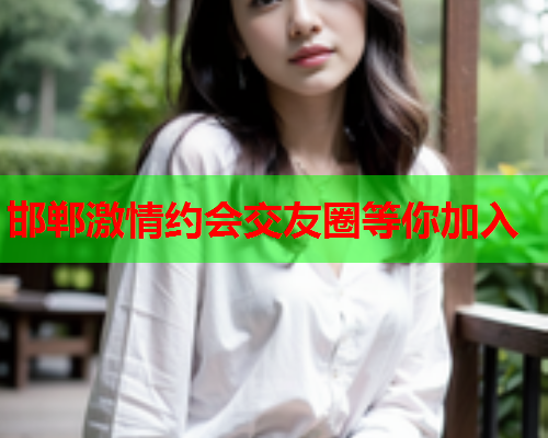 邯郸激情约会交友圈等你加入  第2张 邯郸激情约会交友圈等你加入  第2张