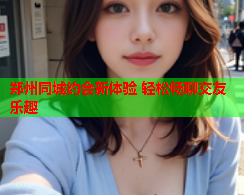 郑州同城约会新体验 轻松畅聊交友乐趣  第1张 郑州同城约会新体验 轻松畅聊交友乐趣  第1张