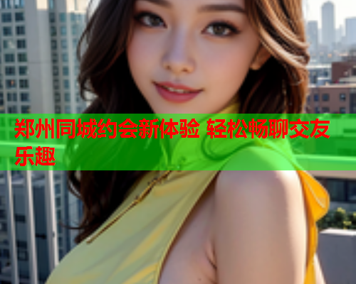 郑州同城约会新体验 轻松畅聊交友乐趣  第2张 郑州同城约会新体验 轻松畅聊交友乐趣  第2张