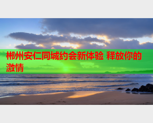 郴州安仁同城约会新体验 释放你的激情  第1张 郴州安仁同城约会新体验 释放你的激情  第1张