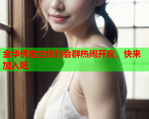 金华佛堂古镇约会群热闹开启,快来加入吧  第2张 金华佛堂古镇约会群热闹开启,快来加入吧  第2张