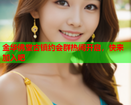 金华佛堂古镇约会群热闹开启,快来加入吧  第1张 金华佛堂古镇约会群热闹开启,快来加入吧  第1张