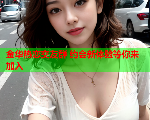 金华热恋交友群 约会新体验等你来加入  第1张 金华热恋交友群 约会新体验等你来加入  第1张