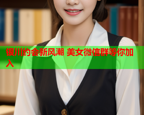 银川约会新风潮 美女微信群等你加入  第1张 银川约会新风潮 美女微信群等你加入  第1张