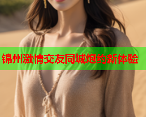 锦州激情交友同城炮约新体验  第1张 锦州激情交友同城炮约新体验  第1张