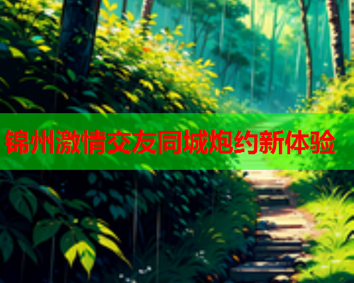 锦州激情交友同城炮约新体验  第2张 锦州激情交友同城炮约新体验  第2张