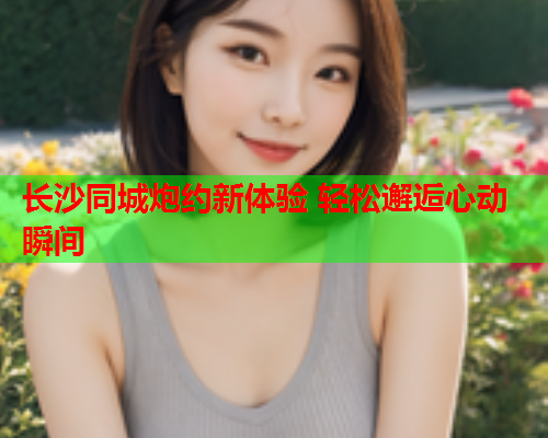 长沙同城炮约新体验 轻松邂逅心动瞬间  第2张 长沙同城炮约新体验 轻松邂逅心动瞬间  第2张