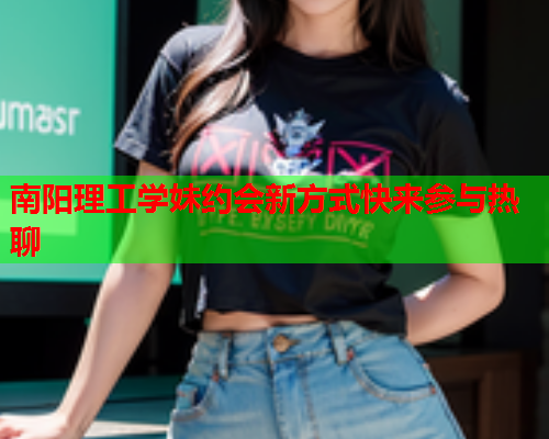 南阳理工学妹约会新方式快来参与热聊  第1张 南阳理工学妹约会新方式快来参与热聊  第1张