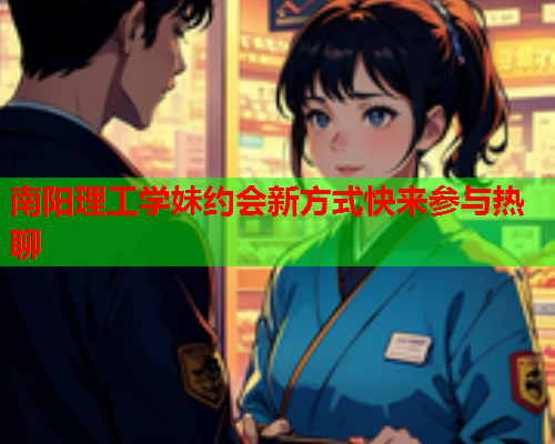 南阳理工学妹约会新方式快来参与热聊  第2张 南阳理工学妹约会新方式快来参与热聊  第2张