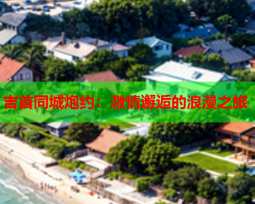 吉首同城炮约:激情邂逅的浪漫之旅  第1张 吉首同城炮约:激情邂逅的浪漫之旅  第1张