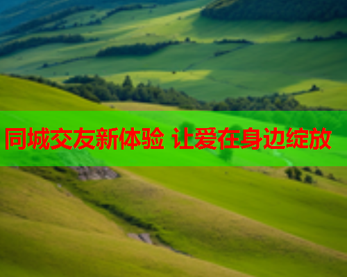 同城交友新体验 让爱在身边绽放  第1张 同城交友新体验 让爱在身边绽放  第1张