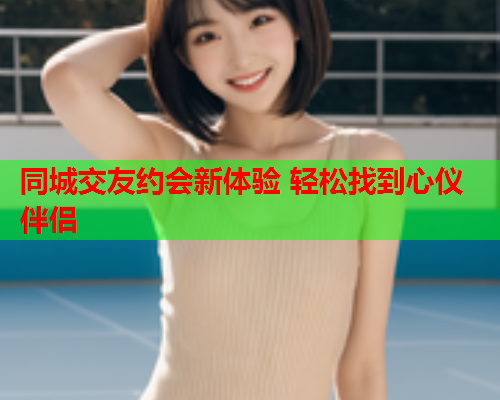 同城交友约会新体验 轻松找到心仪伴侣  第1张 同城交友约会新体验 轻松找到心仪伴侣  第1张