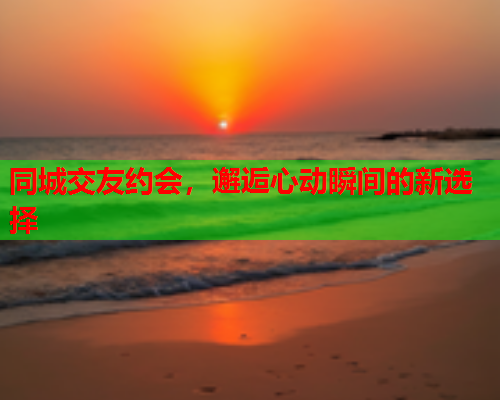 同城交友约会,邂逅心动瞬间的新选择  第1张 同城交友约会,邂逅心动瞬间的新选择  第1张