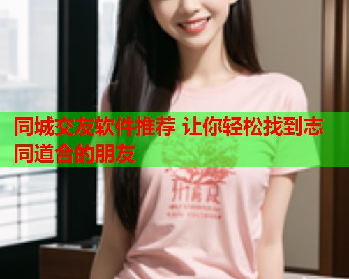同城交友软件推荐 让你轻松找到志同道合的朋友  第1张 同城交友软件推荐 让你轻松找到志同道合的朋友  第1张