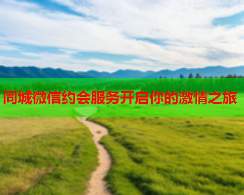 同城微信约会服务开启你的激情之旅  第1张 同城微信约会服务开启你的激情之旅  第1张