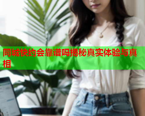 同城快约会靠谱吗揭秘真实体验与真相  第1张 同城快约会靠谱吗揭秘真实体验与真相  第1张