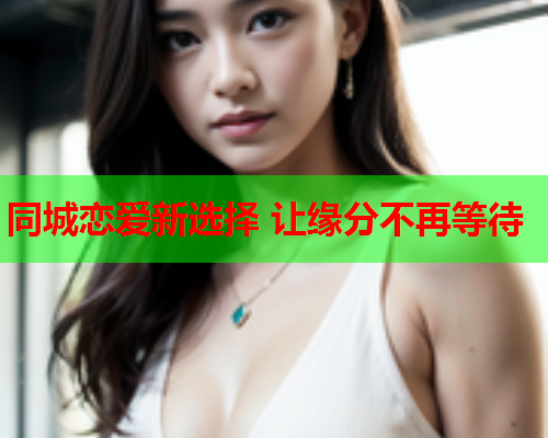同城恋爱新选择 让缘分不再等待  第1张 同城恋爱新选择 让缘分不再等待  第1张