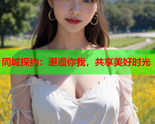 同城探约:邂逅你我,共享美好时光  第1张 同城探约:邂逅你我,共享美好时光  第1张