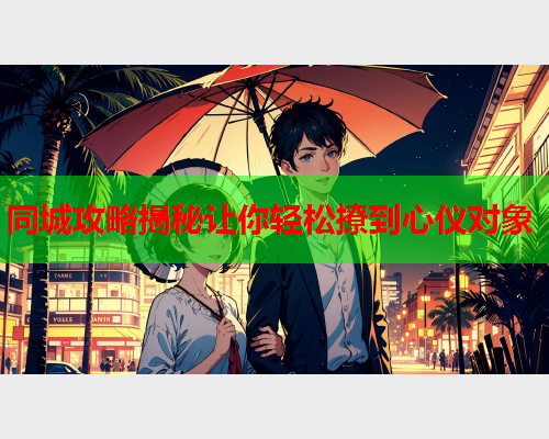 同城攻略揭秘让你轻松撩到心仪对象  第1张 同城攻略揭秘让你轻松撩到心仪对象  第1张