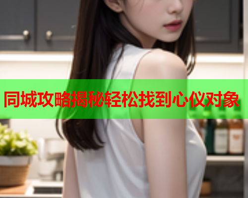 同城攻略揭秘轻松找到心仪对象  第1张 同城攻略揭秘轻松找到心仪对象  第1张