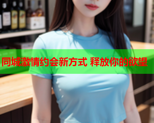同城激情约会新方式 释放你的欲望  第1张 同城激情约会新方式 释放你的欲望  第1张