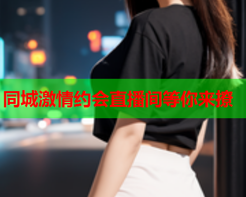 同城激情约会直播间等你来撩  第1张 同城激情约会直播间等你来撩  第1张