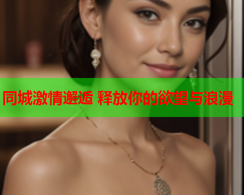 同城激情邂逅 释放你的欲望与浪漫  第1张 同城激情邂逅 释放你的欲望与浪漫  第1张