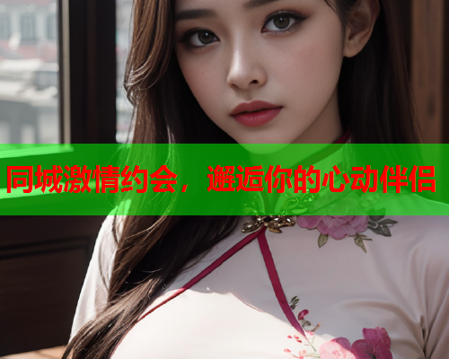 同城激情约会,邂逅你的心动伴侣  第1张 同城激情约会,邂逅你的心动伴侣  第1张