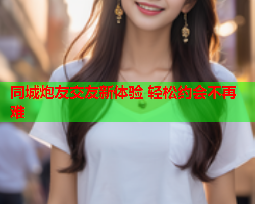 同城炮友交友新体验 轻松约会不再难  第1张 同城炮友交友新体验 轻松约会不再难  第1张