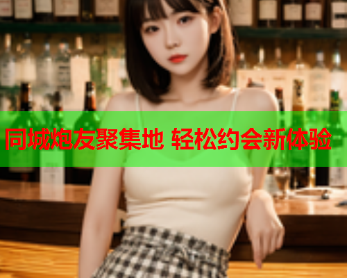 同城炮友聚集地 轻松约会新体验  第2张 同城炮友聚集地 轻松约会新体验  第2张