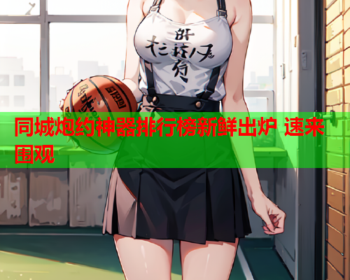 同城炮约神器排行榜新鲜出炉 速来围观  第1张 同城炮约神器排行榜新鲜出炉 速来围观  第1张