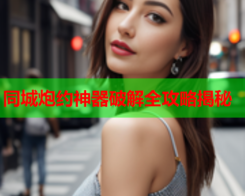 同城炮约神器破解全攻略揭秘  第2张 同城炮约神器破解全攻略揭秘  第2张