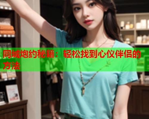 同城炮约秘籍:轻松找到心仪伴侣的方法  第1张 同城炮约秘籍:轻松找到心仪伴侣的方法  第1张
