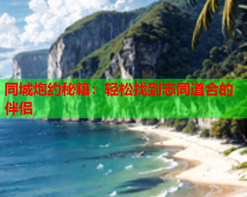 同城炮约秘籍:轻松找到志同道合的伴侣  第1张 同城炮约秘籍:轻松找到志同道合的伴侣  第1张