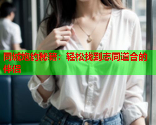同城炮约秘籍:轻松找到志同道合的伴侣  第2张 同城炮约秘籍:轻松找到志同道合的伴侣  第2张
