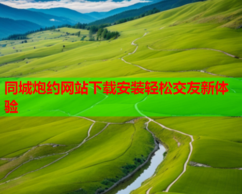 同城炮约网站下载安装轻松交友新体验  第1张 同城炮约网站下载安装轻松交友新体验  第1张
